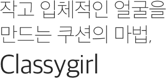 작고 입체적인 얼굴을 만드는 쿠션의 마법, Classygirl