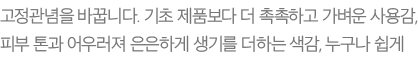 고정관념을 바꿉니다. 기초 제품보다 더 촉촉하고 가벼운 사용감, 피부 톤과 어우러져 은은하게 생기를 더하는 색감, 누구나 쉽게