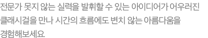 전문가 못지 않는 실력을 발휘할 수 있는 아이디어가 어우러진 클래시걸을 만나 시간의 흐름에도 변치 않는 아름다움을 경험해보세요.