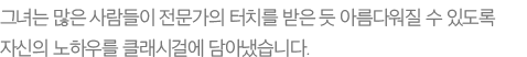 그녀는 많은 사람들이 전문가의 터치를 받은 듯 아름다워질 수 있도록 자신의 노하우를 클래시걸에 담아냈습니다.