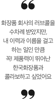 “화장품 회사의 러브콜을 수차례 받았지만,내 이력과 이름을 걸고 하는 일인 만큼꼭! 제품력이 뛰어난 한국화장품과 콜라보하고 싶었어요”