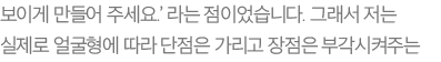 보이게 만들어 주세요.’ 라는 점이었습니다. 그래서 저는 실제로 얼굴형에 따라 단점은 가리고 장점은 부각시켜주는