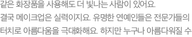 같은 화장품을 사용해도 더 빛나는 사람이 있어요. 결국 메이크업은 실력이지요. 유명한 연예인들은 전문가들의 터치로 아름다움을 극대화해요. 하지만 누구나 아름다워질 수