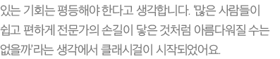 있는 기회는 평등해야 한다고 생각합니다. ‘많은 사람들이 쉽고 편하게 전문가의 손길이 닿은 것처럼 아름다워질 수는 없을까’라는 생각에서 클래시걸이 시작되었어요.