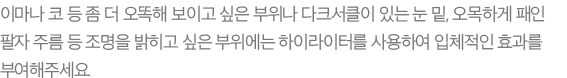 이마나 코 등 좀 더 오똑해 보이고 싶은 부위나 다크서클이 있는 눈 밑, 오목하게 패인 팔자 주름 등 조명을 밝히고 싶은 부위에는 하이라이터를 사용하여 입체적인 효과를 부여해주세요.