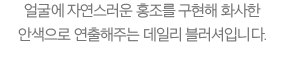 얼굴에 자연스러운 홍조를 구현해 화사한 안색으로 연출해주는 데일리 블러셔입니다.