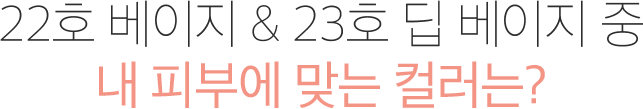 22호 베이지 & 23호 딥 베이지 중 내 피부에 맞는 컬러는?