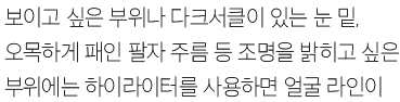 이마나 코 등 좀 더 오똑하게 보이고 싶은 부위나 다크서클이 있는 눈 밑, 오목하게 패인 팔자 주름 등 조명을 밝히고 싶은 부위에는 