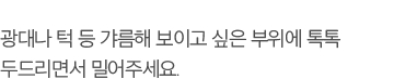 광대나 턱 등 갸름해 보이고 싶은 부위에 톡톡 두드리면서 밀어주세요.