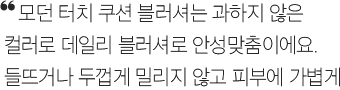 모던 터치 쿠션 블러셔는 과하지 않은 컬러로 데일리 블러셔로 안성맞춤이에요. 들뜨거나 두껍게 밀리지 않고 피부에 가볍게 