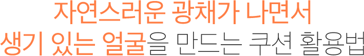 자연스러운 광채가 나면서 생기 있는 얼굴을 만드는 쿠션 활용법