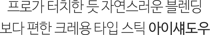 프로가 터치한 듯 자연스러운 블렌딩, 보다 편한 크레용 타입 스틱 아이섀도우